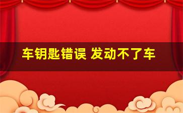 车钥匙错误 发动不了车